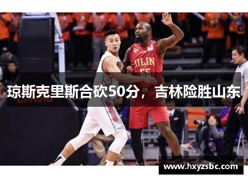 琼斯克里斯合砍50分，吉林险胜山东