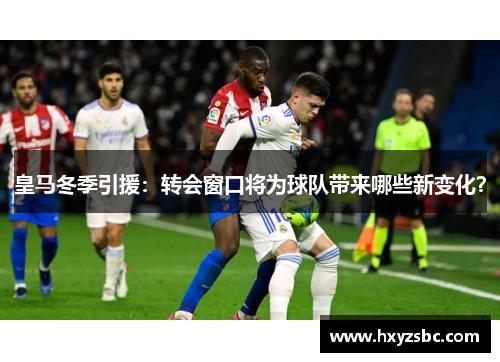 皇马冬季引援：转会窗口将为球队带来哪些新变化？