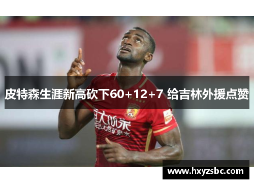 皮特森生涯新高砍下60+12+7 给吉林外援点赞